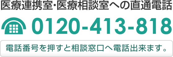 医療連携室・医療相談室 直通電話 0120-413-818（電話FAX兼用）